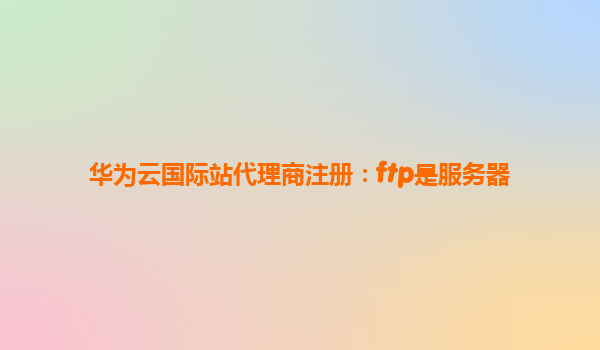 华为云国际站代理商注册：ftp是服务器