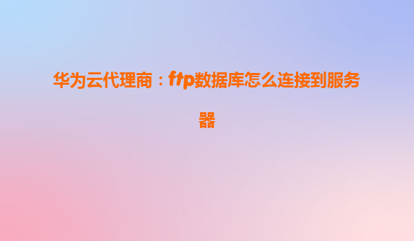 华为云代理商：ftp数据库怎么连接到服务器