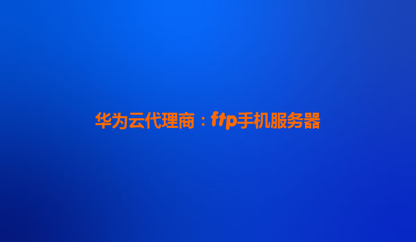 华为云代理商：ftp手机服务器