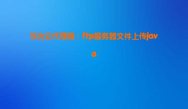 华为云代理商：ftp服务器文件上传java
