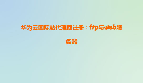 华为云国际站代理商注册：ftp与web服务器