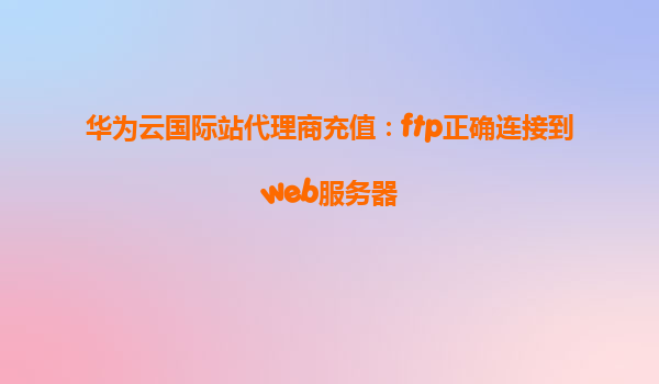 华为云国际站代理商充值：ftp正确连接到web服务器