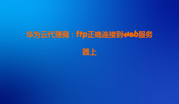 华为云代理商：ftp正确连接到web服务器上