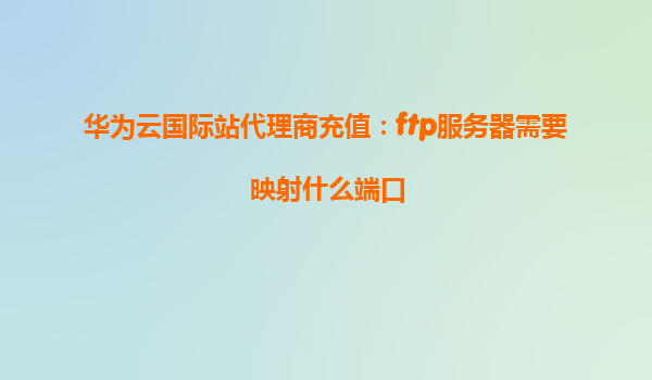 华为云国际站代理商充值：ftp服务器需要映射什么端口