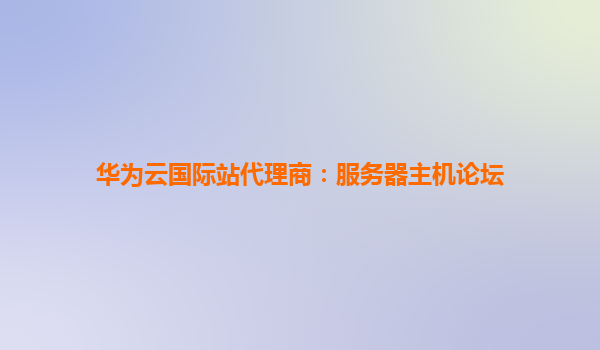 华为云国际站代理商：服务器主机论坛