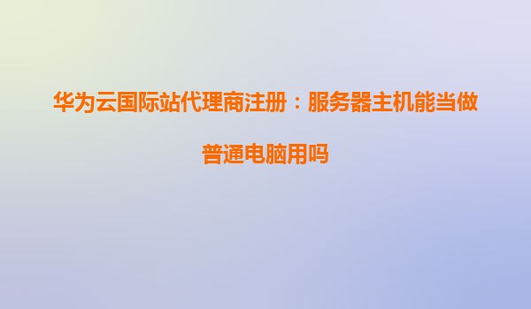 华为云国际站代理商注册：服务器主机能当做普通电脑用吗