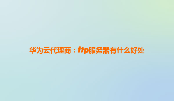 华为云代理商：ftp服务器有什么好处