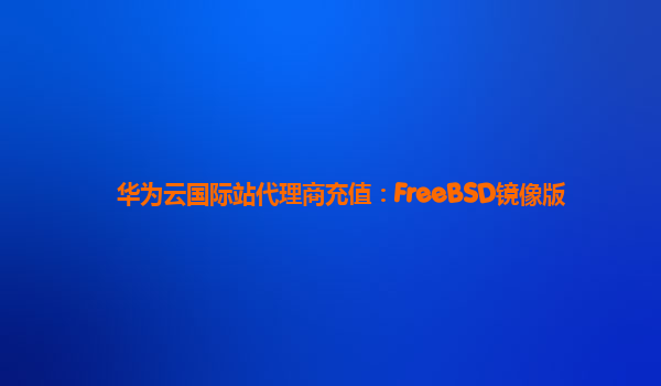 华为云国际站代理商充值：FreeBSD镜像版