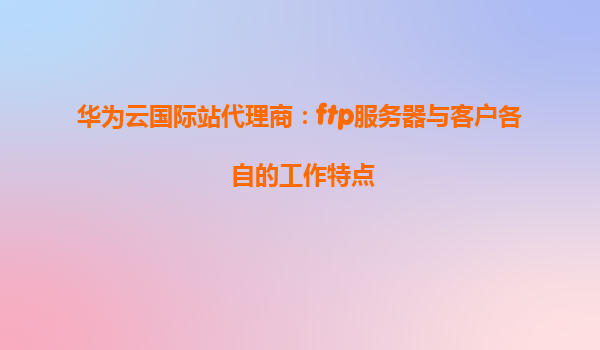华为云国际站代理商：ftp服务器与客户各自的工作特点