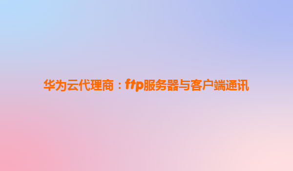 华为云代理商：ftp服务器与客户端通讯
