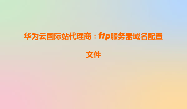 华为云国际站代理商：ftp服务器域名配置文件