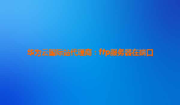 华为云国际站代理商：ftp服务器在端口