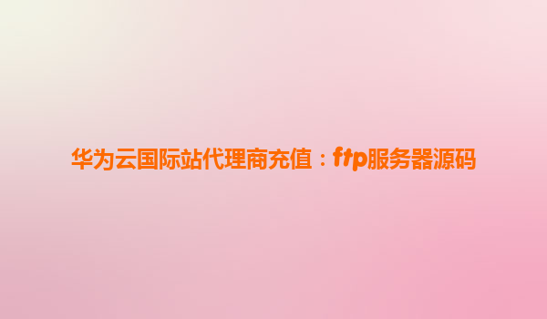 华为云国际站代理商充值：ftp服务器源码