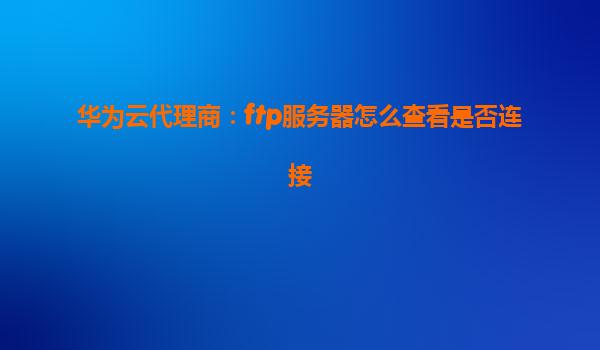 华为云代理商：ftp服务器怎么查看是否连接
