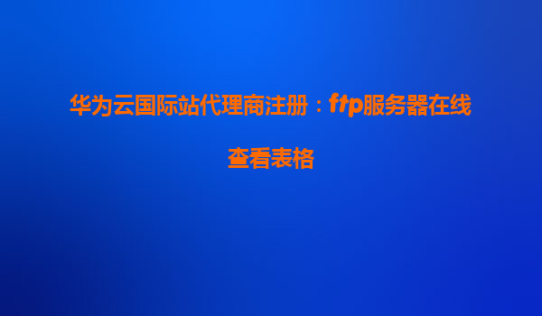 华为云国际站代理商注册：ftp服务器在线查看表格