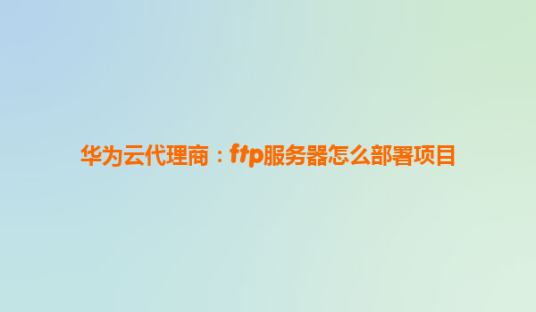 华为云代理商：ftp服务器怎么部署项目