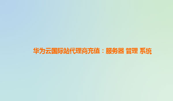 华为云国际站代理商充值：服务器+管理+系统