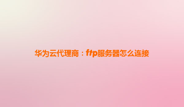 华为云代理商：ftp服务器怎么连接