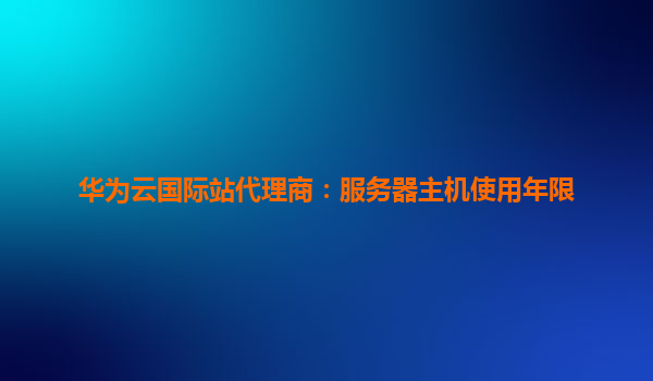 华为云国际站代理商：服务器主机使用年限