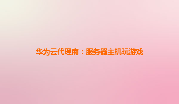 华为云代理商：服务器主机玩游戏