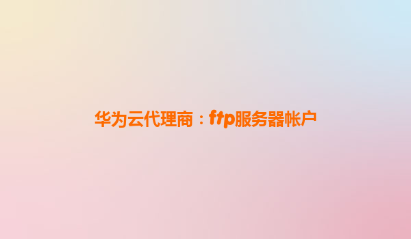 华为云代理商：ftp服务器帐户