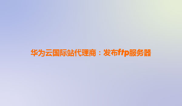 华为云国际站代理商：发布ftp服务器