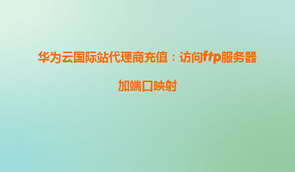 华为云国际站代理商充值：访问ftp服务器加端口映射