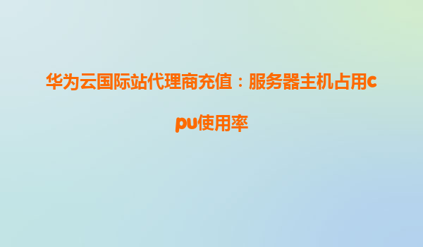 华为云国际站代理商充值：服务器主机占用cpu使用率