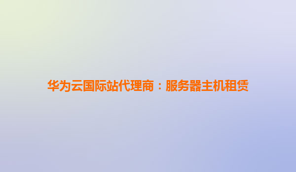 华为云国际站代理商：服务器主机租赁