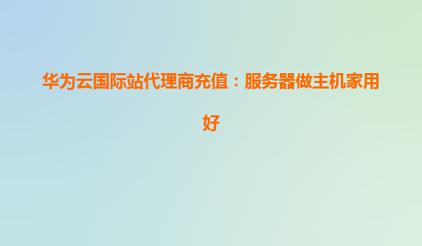 华为云国际站代理商充值：服务器做主机家用好