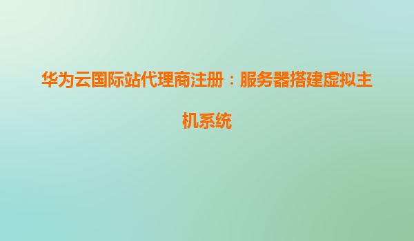 华为云国际站代理商注册：服务器搭建虚拟主机系统