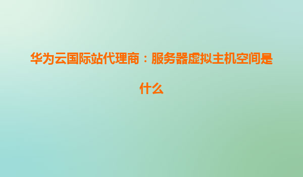 华为云国际站代理商：服务器虚拟主机空间是什么