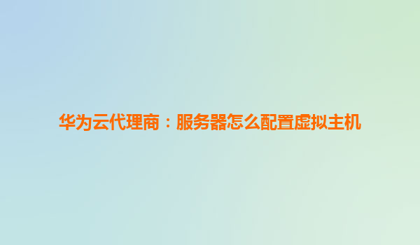 华为云代理商：服务器怎么配置虚拟主机