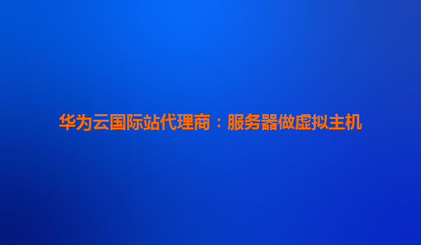 华为云国际站代理商：服务器做虚拟主机