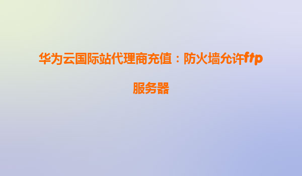 华为云国际站代理商充值：防火墙允许ftp服务器