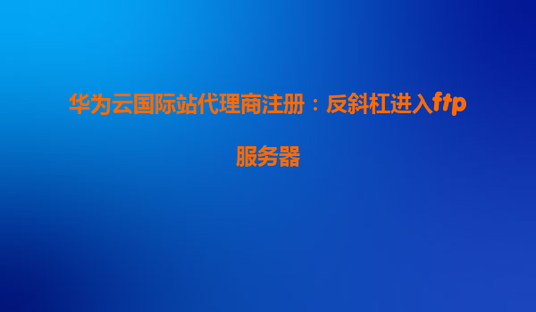 华为云国际站代理商注册：反斜杠进入ftp服务器