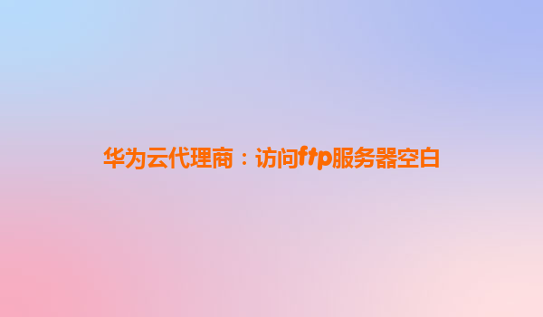 华为云代理商：访问ftp服务器空白