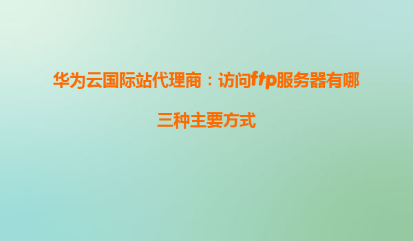 华为云国际站代理商：访问ftp服务器有哪三种主要方式