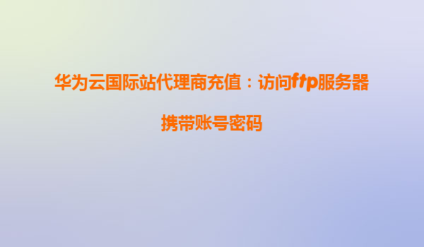华为云国际站代理商充值：访问ftp服务器携带账号密码