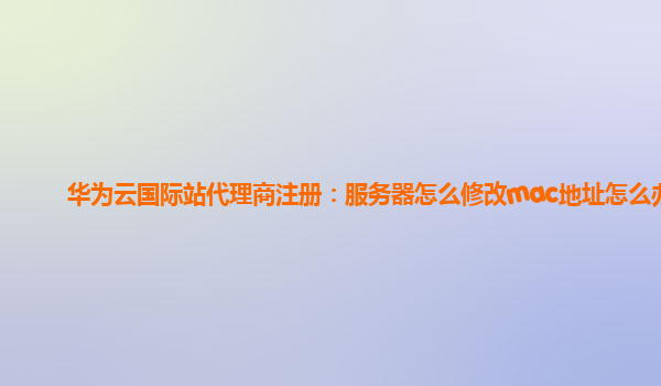 华为云国际站代理商注册：服务器怎么修改mac地址怎么办