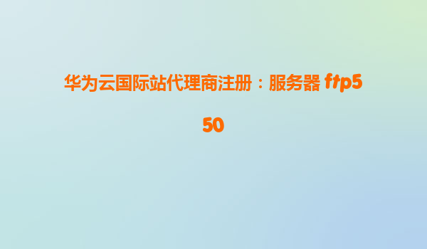 华为云国际站代理商注册：服务器 ftp550