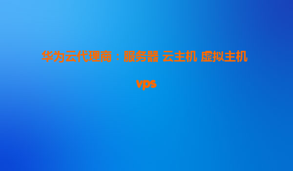 华为云代理商：服务器 云主机 虚拟主机 vps