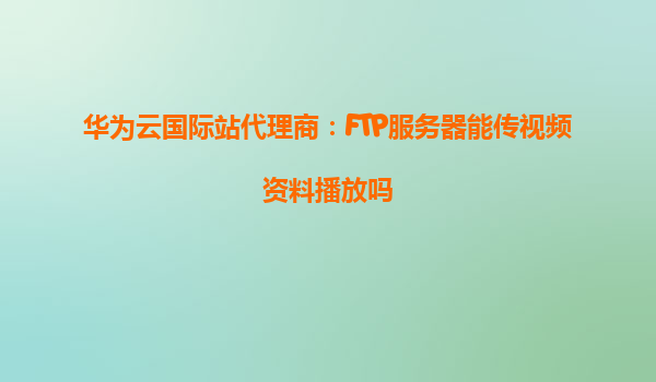 华为云国际站代理商：FTP服务器能传视频资料播放吗