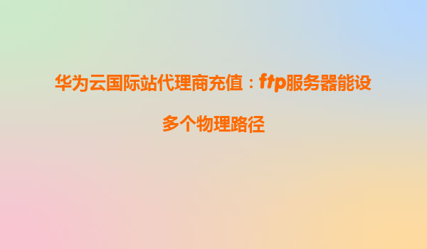 华为云国际站代理商充值：ftp服务器能设多个物理路径