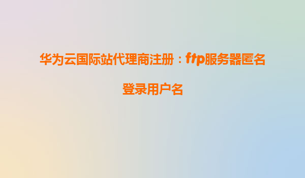 华为云国际站代理商注册：ftp服务器匿名登录用户名