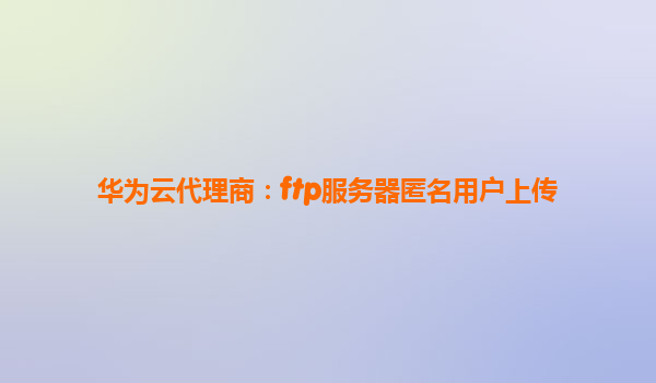 华为云代理商：ftp服务器匿名用户上传