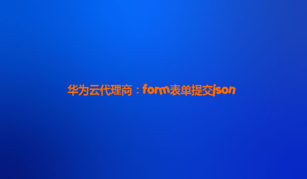 华为云代理商：form表单提交json