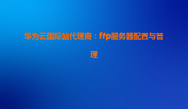 华为云国际站代理商：ftp服务器配置与管理