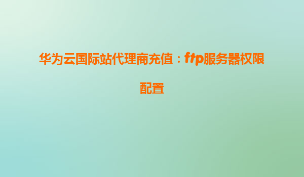 华为云国际站代理商充值：ftp服务器权限配置