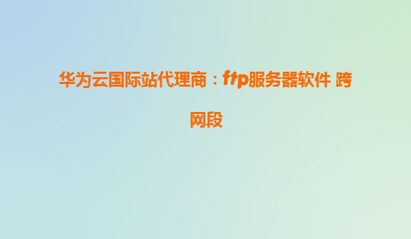 华为云国际站代理商：ftp服务器软件 跨网段